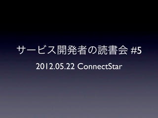 サービス開発者の読書会 #5
  2012.05.22 ConnectStar
 