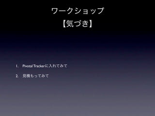 ワークショップ
                            【気づき】

1.        Pivotal Trackerに入れてみて

2.        見積もってみて

     1.    Pivotal Trackerいい。

     2.    バーンダウンチャート、ややこしいけど、ちゃんと見ると
           ちょーいい。

     3.    エピックがなぞ
 