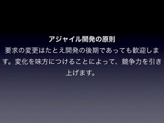 アジャイル開発の原則
要求の変更はたとえ開発の後期であっても歓迎しま
す。変化を味方につけることによって、競争力を引き
         上げます。
 