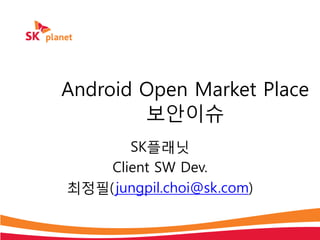 Android Open Market Place
        보안이슈
       SK플래닛
    Client SW Dev.
최정필( jungpil.choi@sk.com)
 