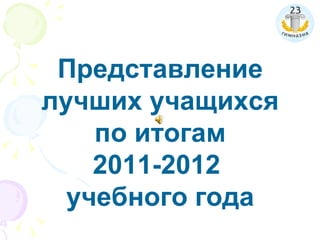 Представление
лучших учащихся
    по итогам
    2011-2012
  учебного года
 