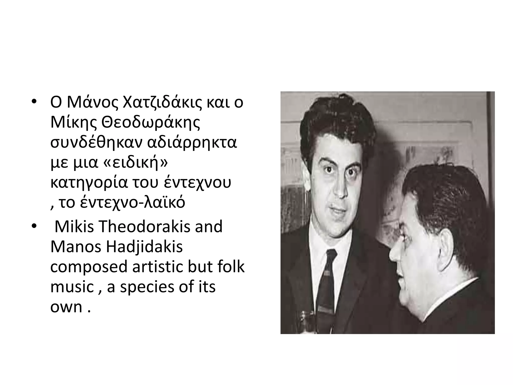 • Ο Μάνοσ Χατηιδάκισ και ο
  Μίκθσ Θεοδωράκθσ
  ςυνδζκθκαν αδιάρρθκτα
  με μια «ειδικι»
  κατθγορία του ζντεχνου
  , το ζντεχνο-λαϊκό
• Mikis Theodorakis and
  Manos Hadjidakis
  composed artistic but folk
  music , a species of its
  own .
 
