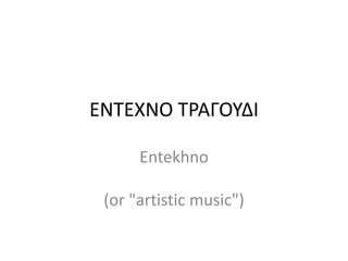 ΕΝΤΕΧΝΟ Τ΢ΑΓΟΥΔΙ

      Entekhno

 (or "artistic music")
 