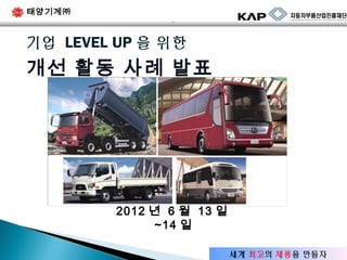 태양기계㈜
`

기업 LEVEL UP 을 위한

개선 활동 사례 발표

2012 년 6 월 13 일
~14 일
세계 최고의 제품을 만들자

 