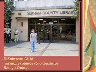 Бібліотеки США:
погляд українського фахівця
Башун Олена
 