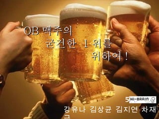 OB 맥주의
   굳건한 1 위를
         위하여 !


              5조
     강유나 김상균 김지연 차재
 