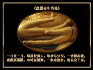 《虛雲老和尚偈》




一日復一日。切莫較得失。取捨忘分別。一切總非實。
處處要圓融。時時宜樸實。一氣走到家。端坐空王室。
 