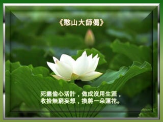 《憨山大師偈》




死盡偷心活計，做成沒用生涯，
收拾無窮妄想，換將一朵蓮花。
 