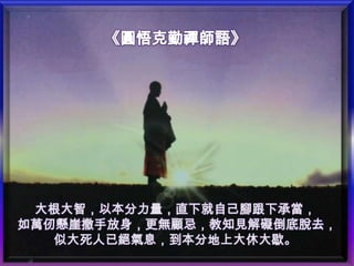 大根大智，以本分力量，直下就自己腳跟下承當，
如萬仞懸崖撒手放身，更無顧忌，教知見解礙倒底脫去，
   似大死人已絕氣息，到本分地上大休大歇。
 