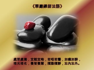 《翠巖禪師法語》




處眾處獨，宜韜宜晦，若啞若聾，如癡如醉，
埋光埋名，養智養慧，隨動隨靜，忘內忘外。
 