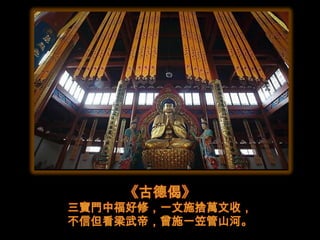 《古德偈》
三寶門中福好修，一文施捨萬文收，
不信但看梁武帝，曾施一笠管山河。
 