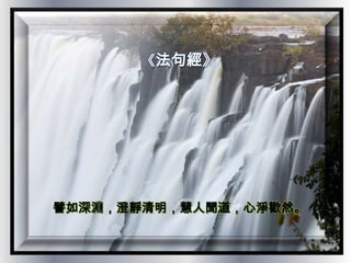 《法句經》




譬如深淵，澄靜清明，慧人聞道，心淨歡然。
 