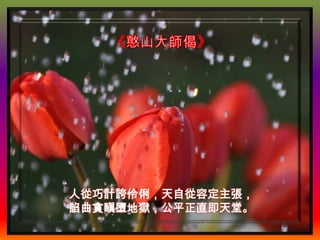 人從巧計誇伶俐，天自從容定主張，
諂曲貪瞋墮地獄，公平正直即天堂。
 