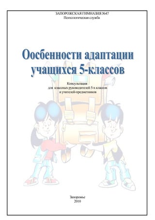 ЗАПОРОЖСКАЯ ГИМНАЗИЯ №47
        Психологическая служба




            Консультация
для классных руководителей 5-х классов
       и учителей-предметников




              Запорожье
                 2010
 