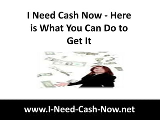 I Need Cash Now - Here
 is What You Can Do to
         Get It




www.I-Need-Cash-Now.net
 