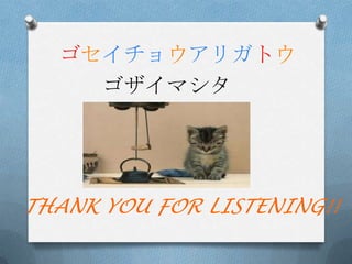 ゴセイチョウアリガトウ
    ゴザイマシタ




THANK YOU FOR LISTENING!!
 