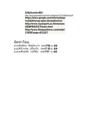 53&Itemid=803
          http://store.learnsquare.com/eserv/changeme:427/FullReport.pdf
          https://sites.google.com/site/walaipo
          rnskb/khorng-ngan-khxmphiwtexr
          http://www.rayongwit.ac.th/chanara
          t/EQPROJECT/main.html
          http://www.thaigoodview.com/node/
          17030?page=0%2C7


??? ??? ???
?????? ??? ? ??? ??? ??? ??????46 ?. 6/6
?.?.??? ?? ??? ????? ???? ?????? 43 ?. 6/6
?.?.????? ???? ????? ?? ??????37 ?. 6/6
 