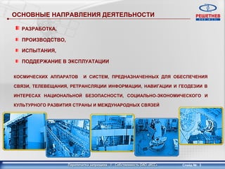 ОСНОВНЫЕ НАПРАВЛЕНИЯ ДЕЯТЕЛЬНОСТИ

  РАЗРАБОТКА,

  ПРОИЗВОДСТВО,

  ИСПЫТАНИЯ,

  ПОДДЕРЖАНИЕ В ЭКСПЛУАТАЦИИ


КОСМИЧЕСКИХ АППАРАТОВ   И СИСТЕМ, ПРЕДНАЗНАЧЕННЫХ ДЛЯ ОБЕСПЕЧЕНИЯ

СВЯЗИ, ТЕЛЕВЕЩАНИЯ, РЕТРАНСЛЯЦИИ ИНФОРМАЦИИ, НАВИГАЦИИ И ГЕОДЕЗИИ В

ИНТЕРЕСАХ НАЦИОНАЛЬНОЙ БЕЗОПАСНОСТИ, СОЦИАЛЬНО-ЭКОНОМИЧЕСКОГО И

КУЛЬТУРНОГО РАЗВИТИЯ СТРАНЫ И МЕЖДУНАРОДНЫХ СВЯЗЕЙ




                                                          Слайд №: 3
 