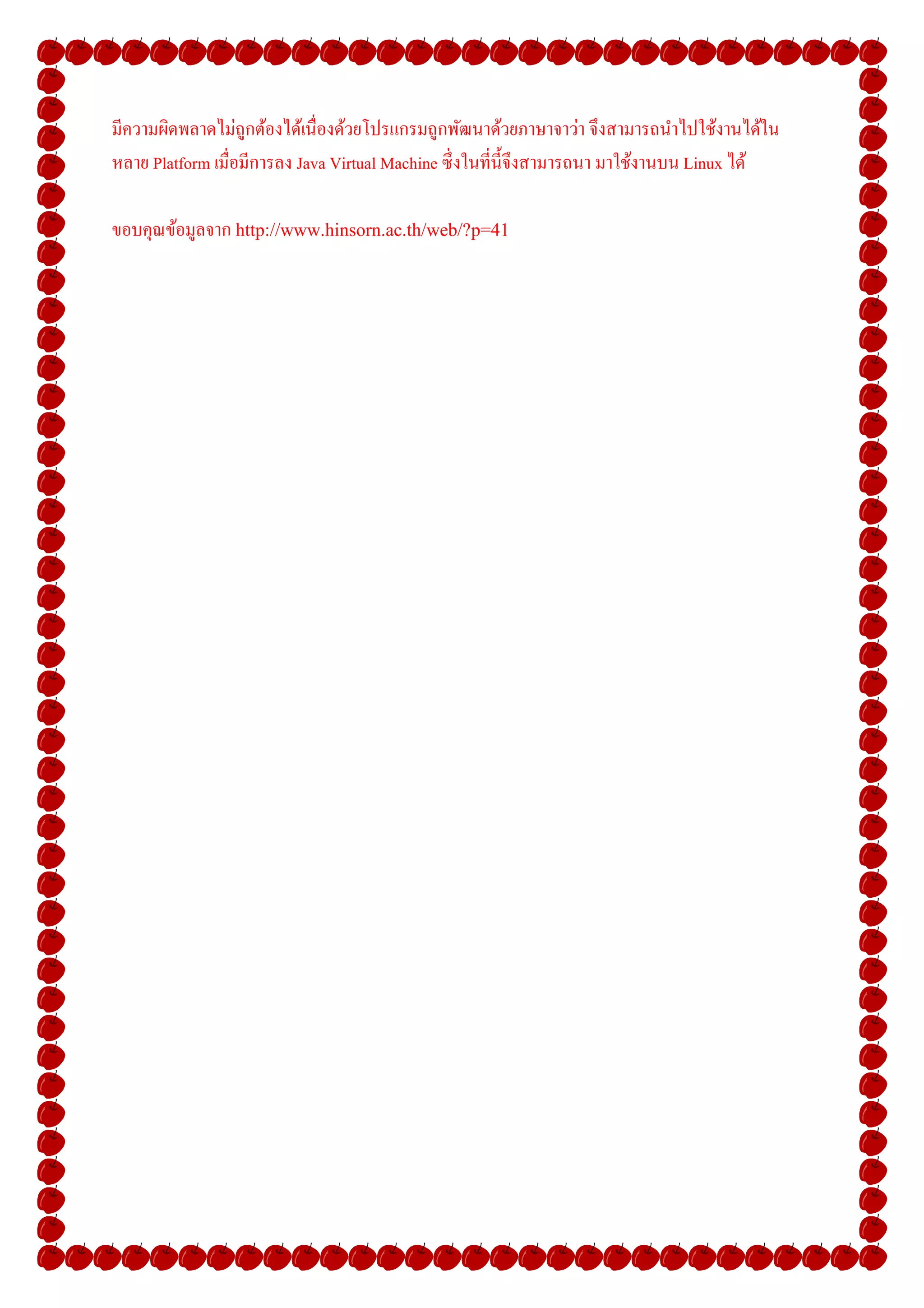 มีความผิดพลาดไม่ถูกต้องได้เนืองด้วยโปรแกรมถูกพัฒนาด้วยภาษาจาว่า จึงสามารถนําไปใช้งานได้ใน
หลาย Platform เมือมีการลง Java Virtual Machine ซึ งในทีนี-จึงสามารถนา มาใช้งานบน Linux ได้

ขอบคุณข้อมูลจาก http://www.hinsorn.ac.th/web/?p=41
 