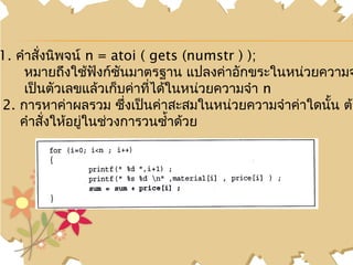 1. คำาสั่งนิพจน์ n = atoi ( gets (numstr ) );
    หมายถึงใช้ฟังก์ชันมาตรฐาน แปลงค่าอักขระในหน่วยความจ
    เป็นตัวเลขแล้วเก็บค่าทีได้ในหน่วยความจำา n
                            ่
2. การหาค่าผลรวม ซึ่งเป็นค่าสะสมในหน่วยความจำาค่าใดนั้น ต้อ
   คำาสั่งให้อยูในช่วงการวนซำ้าด้วย
                ่
 