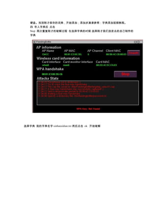 硬盘。找到刚才保存的词典，开始添加；添加步凑请参照：字典添加视频教程。
   四 导入字典后 点击
   Stop 再次重复刚才的破解过程 在选择字典的时候 选择刚才我们放进去的自己制作的
   字典




选择字典 我的字典名字 xinbanzidian.txt 然后点击 ok 开始破解
 