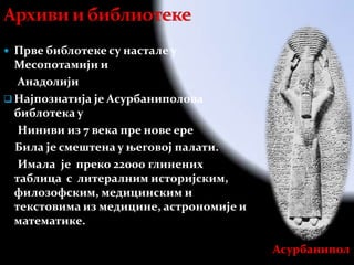  Прве библотеке су настале у
  Месопотамији и
   Анадолији
 Најпознатија је Асурбаниполова
  библотека у
   Ниниви из 7 века пре нове ере
  Била је смештена у његовој палати.
   Имала је преко 22000 глинених
  таблица с литералним историјским,
  филозофским, медицинским и
  текстовима из медицине, астрономије и
  математике.

                                          Асурбанипол
 