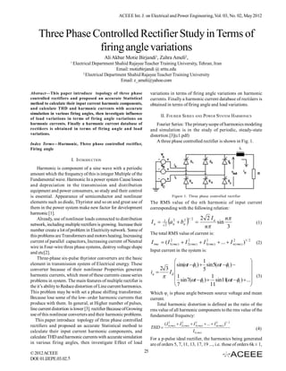 ACEEE Int. J. on Electrical and Power Engineering, Vol. 03, No. 02, May 2012



    Three Phase Controlled Rectifier Study in Terms of
                 firing angle variations
                                            Ali Akbar Motie Birjandi1, Zahra Ameli2,
                        1
                            Electrical Department Shahid Rajayee Teacher Training University, Tehran, Iran
                                                     Email: motiebirjandi @ srttu.edu
                                  2
                                    Electrical Department Shahid Rajayee Teacher Training University
                                                      Email: z_ameli@yahoo.com

Abstract—This paper introduce topology of three phase                     variations in terms of firing angle variations on harmonic
controlled rectifiers and proposed an accurate Statistical                currents. Finally a harmonic current database of rectiûers is
method to calculate their input current harmonic components,              obtained in terms of firing angle and load variations.
and calculate THD and harmonic currents with accurate
simulation in various firing angles, then investigate influence
                                                                                 II. FOURIER SERIES AND POWER SYSTEM HARMONICS
of load variations in terms of firing angle variations on
harmonic currents. Finally a harmonic current database of                     Fourier Series: The primary scope of harmonics modeling
rectiûers is obtained in terms of firing angle and load                   and simulation is in the study of periodic, steady-state
variations.                                                               distortion.[3](c1.pdf)
                                                                              A three phase controlled rectifier is shown in Fig. 1.
Index Terms—Harmonic, Three phase controlled rectifier,
Firing angle

                        I. INTRODUCTION
    Harmonic is component of a sine wave with a periodic
amount which the frequency of this is integer Multiple of the
Fundamental wave. Harmonic In a power system Cause losses
and depreciation in the transmission and distribution
equipment and power consumers, so study and their control
is essential. Appearance of semiconductor and nonlinear                                  Figure 1. Three phase controlled rectifier
elements such as diode, Thyristor and so on and great use of              The RMS value of the nth harmonic of input current
them in the power system make new factor for development                  corresponding with the following relation:
harmonic [1].
    Already, use of nonlinear loads connected to distribution                                                       2 2 Ia     n
network, including multiple rectifiers is growing. Increase their         In      1
                                                                                    2
                                                                                        a   2
                                                                                             n    bn2   
                                                                                                         1/ 2
                                                                                                                
                                                                                                                     n
                                                                                                                           sin
                                                                                                                                3
                                                                                                                                                       (1)
number create a lot of problem in Electricity network. Some of
this problems are Transformers and motors heating, Increasing             The total RMS value of current is:
current of parallel capacitors, Increasing current of Neutral             I rms  ( I12( rms )  I 2( rms )  I 32( rms )  ...  I n2( rms ) )1 / 2
                                                                                                   2
                                                                                                                                                       (2)
wire in Four-wire three phase systems, destroy voltage shape
and etc[2].                                                               Input current in the system is:
    Three-phase six-pulse thyristor converters are the basic
element in transmission system of Electrical energy. These                                         1                       
                                                                                     sin(t 1 )  sin 5(t 1 )        
converter because of their nonlinear Properties generate                       2 3                 5                       
                                                                          ia     Id
harmonic currents, which most of these currents cause series                        1                 1                    (3)
problems in system. The main features of multiple rectifier is                        sin 7(t 1 )  sin11 t 1 )  ...
                                                                                                               (
the it’s ability to Reduce distortion of Line current harmonics.                     7                11                   
This problem may be with set a phase shifting transformer.                Which φ1 is phase angle between source voltage and mean
Because lose some of the low- order harmonic currents that                current.
produce with them. In general, at Higher number of pulses,                   Total harmonic distortion is defined as the ratio of the
line current distortion is lower [3]. rectifier Because of Growing        rms value of all harmonic components to the rms value of the
use of this nonlinear converters and their harmonic problems.             fundamental frequency:
   This paper introduce topology of three phase controlled
rectifiers and proposed an accurate Statistical method to                          ( I12(rms)  I 22( rms)  I 32( rms)  ...  I n(rms) )1 / 2
                                                                                                                                  2

                                                                          THD                                                                         (4)
calculate their input current harmonic components, and                                                       I1(rms)
calculate THD and harmonic currents with accurate simulation              For a p-pulse ideal rectifier, the harmonics being generated
in various firing angles, then investigate Effect of load                 are of orders 5, 7, 11, 13, 17, 19 ..., i.e. those of orders 6k ± 1,
© 2012 ACEEE                                                         25
DOI: 01.IJEPE.03.02.5
 
