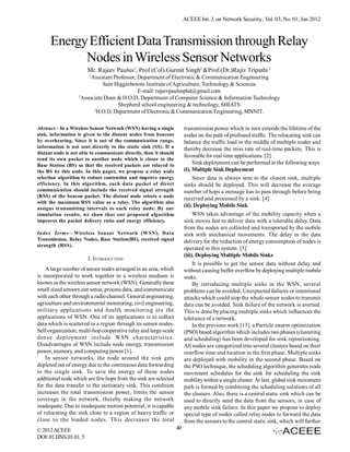 ACEEE Int. J. on Network Security , Vol. 03, No. 01, Jan 2012



      Energy Efficient Data Transmission through Relay
            Nodes in Wireless Sensor Networks
                        Mr. Rajeev Paulus1, Prof (Col).Gurmit Singh2 &Prof.(Dr.)Rajiv Tripathi 3
                        1
                         Assistant Professor, Department of Electronic & Communication Engineering
                              Sam Higginbotom Institute of Agriculture, Technology & Sciences
                                              E-mail: rajeevpaulusphd@gmail.com
                   2
                     Associate Dean & H.O.D, Department of Computer Science & Information Technology
                                     Shepherd school engineering & technology, SHIATS
                          3
                            H.O.D, Department of Electronic & Communication Engineering, MNNIT.

Abstract—In a Wireless Sensor Network (WSN) having a single             transmission power which in turn extends the lifetime of the
sink, information is given to the distant nodes from beacons            nodes on the path of profound traffic. The relocating sink can
by overhearing. Since it is out of the communication range,             balance the traffic load in the middle of multiple nodes and
information is not sent directly to the static sink (SS). If a          thereby decrease the miss rate of real-time packets. This is
distant node is not able to communicate directly, then it should
                                                                        favorable for real time applications. [2].
send its own packet to another node which is closer to the
Base Station (BS) so that the received packets are relayed to                Sink deployment can be performed in the following ways.
the BS by this node. In this paper, we propose a relay node             (i). Multiple Sink Deployment
selection algorithm to reduce contention and improve energy                  Since data is always sent to the closest sink, multiple
efficiency. In this algorithm, each data packet of direct               sinks should be deployed. This will decrease the average
communication should include the received signal strength               number of hops a message has to pass through before being
(RSS) of the beacon packet. The distant node selects a node
                                                                        received and processed by a sink. [4]
with the maximum RSS value as a relay. The algorithm also
                                                                        (ii). Deploying Mobile Sink
assigns transmitting intervals to each relay node. By our
simulation results, we show that our proposed algorithm                      WSN takes advantage of the mobility capacity when a
improves the packet delivery ratio and energy efficiency.               sink moves fast to deliver data with a tolerable delay. Data
                                                                        from the nodes are collected and transported by the mobile
Index Terms—Wireless Sensor Network (WSN), Data                         sink with mechanical movements. The delay in the data
Transmission, Relay Nodes, Base Station(BS), received signal            delivery for the reduction of energy consumption of nodes is
strength (RSS).
                                                                        operated in this system. [5]
                                                                        (iii). Deploying Multiple Mobile Sinks
                        I. INTRODUCTION
                                                                             It is possible to get the sensor data without delay and
    A large number of sensor nodes arranged in an area, which           without causing buffer overflow by deploying multiple mobile
is incorporated to work together in a wireless medium is                sinks.
known as the wireless sensor network (WSN). Generally these                  By introducing multiple sinks in the WSN, several
small sized sensors can sense, process data, and communicate            problems can be avoided. Unexpected failures or intentional
with each other through a radio channel. General engineering,           attacks which could stop the whole sensor nodes to transmit
agriculture and environmental monitoring, civil engineering,            data can be avoided. Sink failure of the network is averted.
military applications and health monitoring are the                     This is done by placing multiple sinks which influences the
applications of WSN. One of its applications is to collect              tolerance of a network.
data which is scattered in a region through its sensor nodes.                In the previous work [13], a Particle swarm optimization
Self-organization, multi-hop cooperative relay and large-scale          (PSO) based algorithm which includes two phases (clustering
dense deployment include WSN characteristics.                           and scheduling) has been developed for sink repositioning.
Disadvantages of WSN include node energy, transmission                  All nodes are categorized into several clusters based on their
power, memory, and computing power [1].                                 overflow time and location in the first phase. Multiple sinks
    In sensor networks, the node around the sink gets                   are deployed with mobility in the second phase. Based on
depleted out of energy due to the continuous data forwarding            the PSO technique, the scheduling algorithm generates node
to the single sink. To save the energy of these nodes                   movement schedules for the sink for scheduling the sink
additional node which are few hops from the sink are selected           mobility within a single cluster. At last, global sink movement
for the data transfer to the stationary sink. This condition            path is formed by combining the scheduling solutions of all
increases the total transmission power, limits the sensor               the clusters. Also, there is a central static sink which can be
coverage in the network, thereby making the network                     used to directly send the data from the sensors, in case of
inadequate. Due to inadequate motion potential, it is capable           any mobile sink failure. In this paper we propose to deploy
of relocating the sink close to a region of heavy traffic or            special type of nodes called relay nodes to forward the data
close to the loaded nodes. This decreases the total                     from the sensors to the central static sink, which will further
© 2012 ACEEE                                                       40
DOI: 01.IJNS.03.01. 5
 