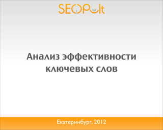 Анализ эффективности
   ключевых слов




     Екатеринбург, 2012
 