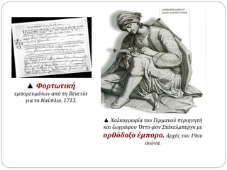 ▲ Χαλκογραφία του Γερμανού περιηγητή 
και ζωγράφου Όττο φον Στάκελμπεργκ με 
ορθόδοξο έμπορο. Αρχές του 19ου 
αιώνα. 
▲ Φορτωτική 
εμπορευμάτων από τη Βενετία 
για το Ναύπλιο. 1713. 
 