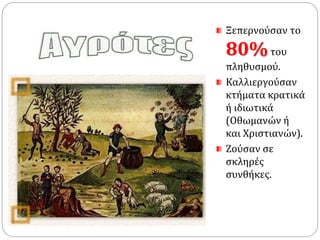 Ξεπερνούσαν το 
80%του 
πληθυσμού. 
Καλλιεργούσαν 
κτήματα κρατικά 
ή ιδιωτικά 
(Οθωμανών ή 
και Χριστιανών). 
Ζούσαν σε 
σκληρές 
συνθήκες. 
 