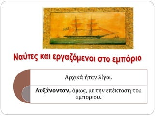 Αρχικά ήταν λίγοι. 
Αυξάνονταν, όμως, με την επέκταση του 
εμπορίου. 
 