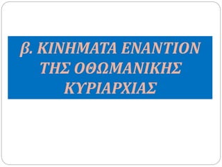 β. ΚΙΝΗΜΑΤΑ ΕΝΑΝΤΙΟΝ 
ΤΗΣ ΟΘΩΜΑΝΙΚΗΣ 
ΚΥΡΙΑΡΧΙΑΣ 
 