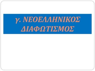 γ. ΝΕΟΕΛΛΗΝΙΚΟΣ 
ΔΙΑΦΩΤΙΣΜΟΣ 
 