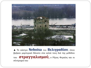 ▲ Το κάστρο Neboisa του Βελιγραδίου, όπου 
βρήκαν μαρτυρικό θάνατο στα κελιά τους διά της μεθόδου 
του στραγγαλισμού, ο Ρήγας Φεραίος και οι 
σύντροφοί του 
 