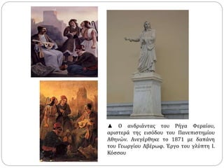 ▲ Ο ανδριάντας του Ρήγα Φεραίου, 
αριστερά της εισόδου του Πανεπιστημίου 
Αθηνών. Ανεγέρθηκε το 1871 με δαπάνη 
του Γεωργίου Αβέρωφ. Έργο του γλύπτη Ι. 
Κόσσου 
 