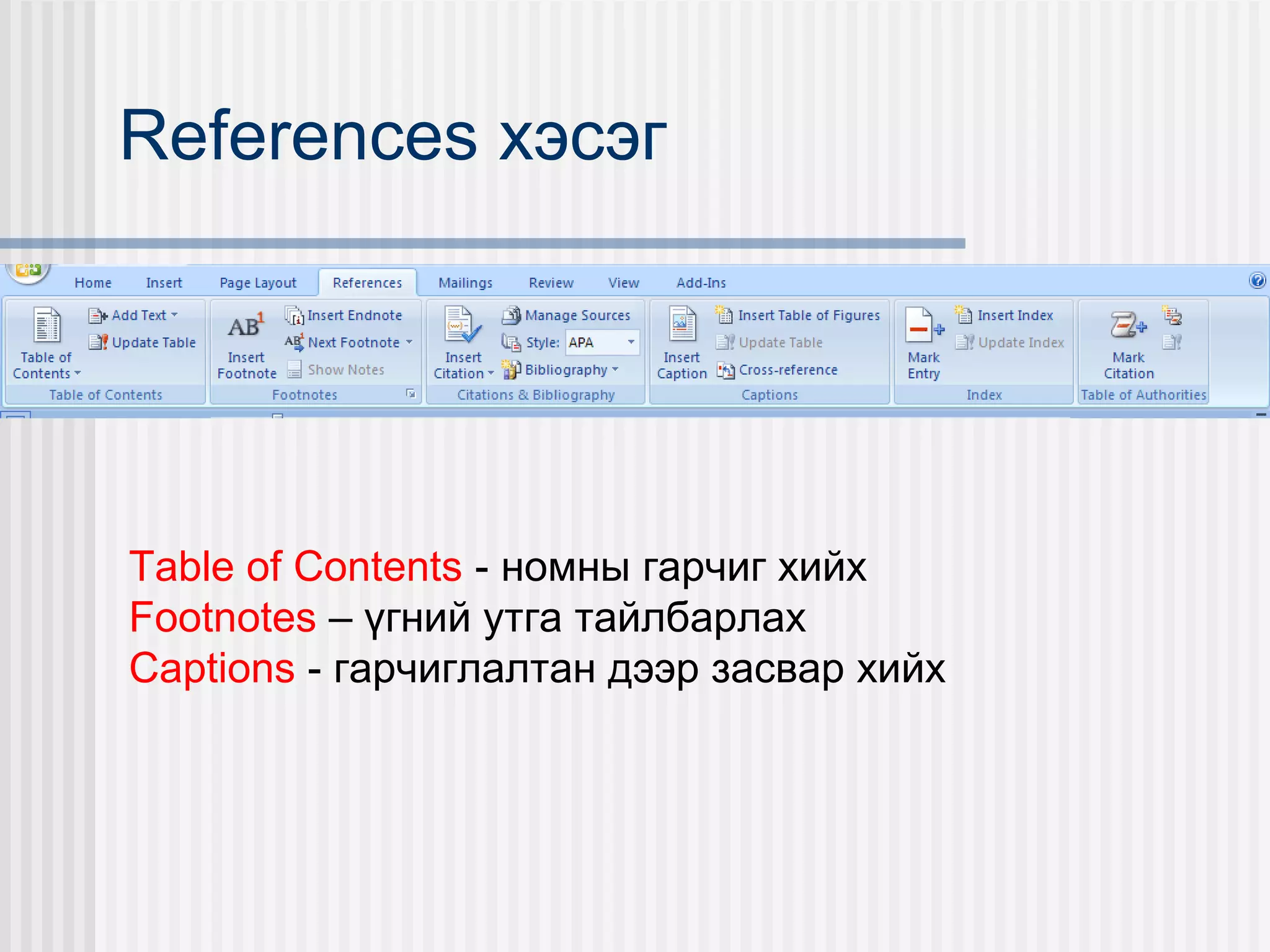 References хэсэг




Table of Contents - номны гарчиг хийх
Footnotes – үгний утга тайлбарлах
Captions - гарчиглалтан дээр засвар хийх
 