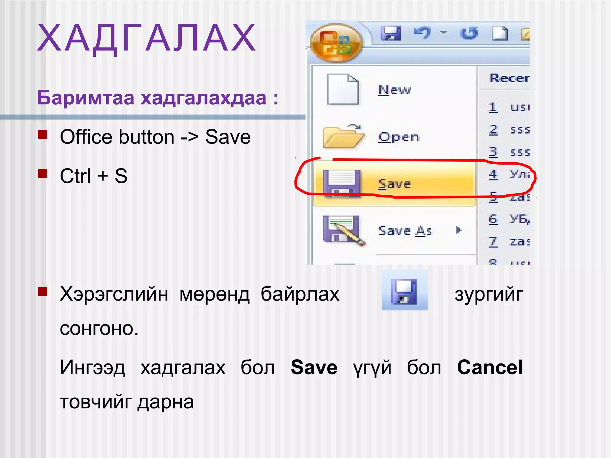 ХАДГАЛАХ
Баримтаа хадгалахдаа :
   Office button -> Save
   Ctrl + S




   Хэрэгслийн мөрөнд байрлах         зургийг
    сонгоно.
    Ингээд хадгалах бол Save үгүй бол Cancel
    товчийг дарна
 