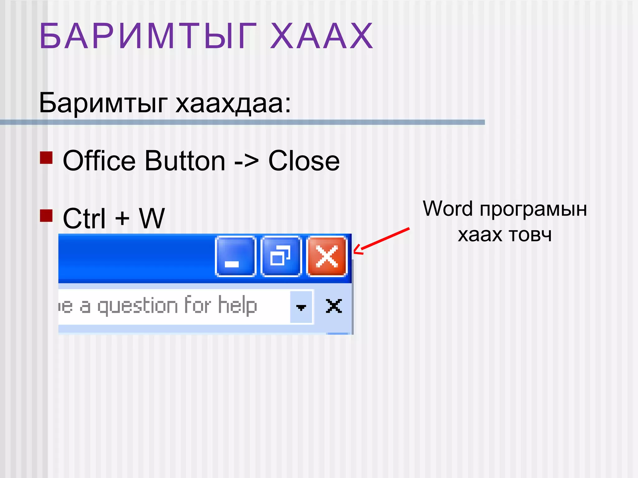БАРИМТЫГ ХААХ
Баримтыг хаахдаа:
   Office Button -> Close
                             Word програмын
   Ctrl + W                   хаах товч
 