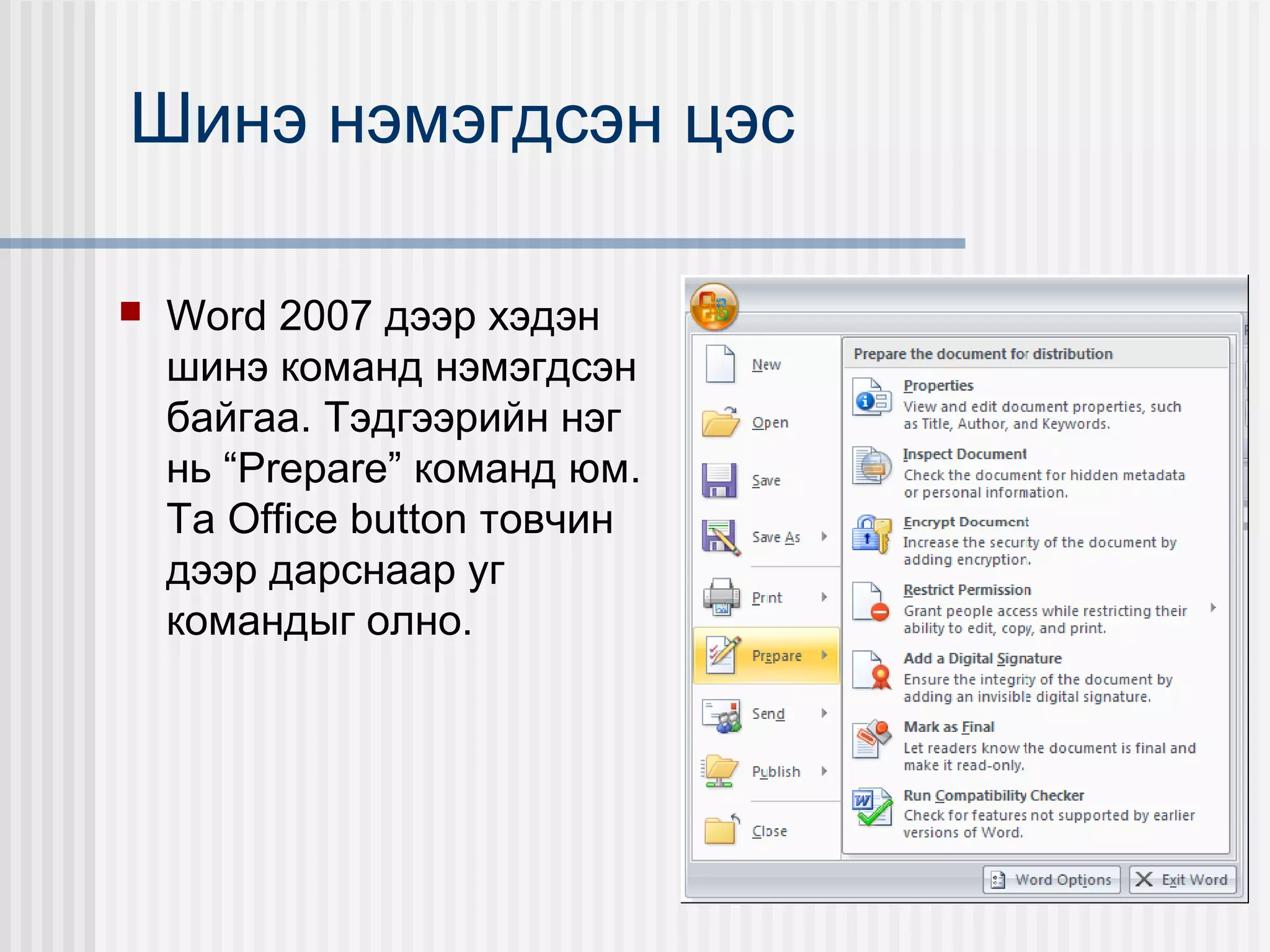 Шинэ нэмэгдсэн цэс

   Word 2007 дээр хэдэн
    шинэ команд нэмэгдсэн
    байгаа. Тэдгээрийн нэг
    нь “Prepare” команд юм.
    Та Office button товчин
    дээр дарснаар уг
    командыг олно.
 