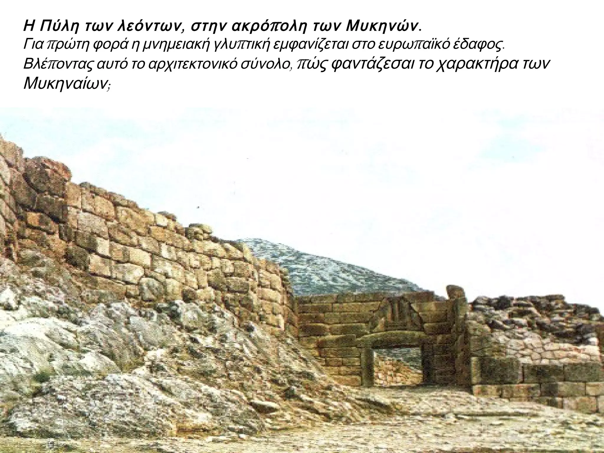 ► Η Πύλη των λεόντων, στην ακρόπολη των Μυκηνών. Για πρώτη φορά η
μνημειακή γλυπτική εμφανίζεται στο ευρωπαϊκό έδαφος. Βλέποντας αυτό το
αρχιτεκτονικό σύνολο, πώς φαντάζεσαι το χαρακτήρα των Μυκηναίων;
 