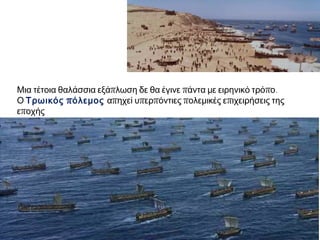 ► Μια τέτοια θαλάσσια εξάπλωση δε θα έγινε πάντα με ειρηνικό τρόπο.
Ο Τρωικός πόλεμος απηχεί υπερπόντιες πολεμικές επιχειρήσεις της
εποχής
 