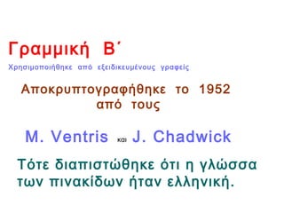 Γραμμική Β΄
Χρησιμοποιήθηκε από εξειδικευμένους γραφείς
Αποκρυπτογραφήθηκε το 1952
από τους
M. Ventris και J. Chadwick
Τότε διαπιστώθηκε ότι η γλώσσα
των πινακίδων ήταν ελληνική.
 