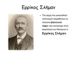 ◄ Ερρίκος Σλήμαν
Την αρχή του
μυκηναϊκού πολιτισμού
σημαδεύουν οι
πλούσιοι βασιλικοί
τάφοι  ανέσκαψε στην
ακρόπολη των Μυκηνών
ο Ερρίκος Σλήμαν.
 