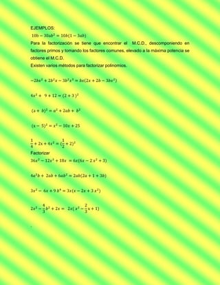 EJEMPLOS:


Para la factorización se tiene que encontrar el      M.C.D., descomponiendo en
factores primos y tomando los factores comunes, elevado a la máxima potencia se
obtiene el M.C.D.
Existen varios métodos para factorizar polinomios.




Factorizar




.
 