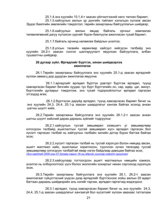 25.1.4.энэ хуулийн 10.1.4-т заасан үйлчилгээний хөлс төлсөн баримт;
           25.1.5.хайгуулын ажлын үр дүнгийн тайланг хэлэлцэн хүлээж авсан
Эрдэс баялгийн зөвлөлийн тэмдэглэл, төрийн захиргааны байгууллагын шийдвэр;

           25.1.6.хайгуулын    ажлын    явцад    байгаль  орчныг    хамгаалах
төлөвлөгөөний дагуу хүлээсэн үүргийг бүрэн биелүүлж ажилласан тухай баримт;

              25.1.7.байгаль орчинд нөлөөлөх байдлын үнэлгээ;

           25.1.8.улсын төсвийн хөрөнгөөр хайгуул хийгдсэн талбайд энэ
хуулийн 24.2-т заасан сонгон шалгаруулалт явуулсан байгууллага, албан
тушаалтны шийдвэр.

       26 дугаар зүйл. Өргөдлийг бүртгэх, хянан шийдвэрлэх
                              ажиллагаа

      26.1.Төрийн захиргааны байгууллага энэ хуулийн 25.1-д заасан өргөдлийг
хүлээн авмагц дор дурдсан ажиллагаа явуулна:

             26.1.1.өргөдлийг өргөдөл бүртгэх дэвтэрт бүртгэж өргөдөл, түүнд
хавсаргасан баримт бичгийн хуудас тус бүрт бүртгэлийн он, сар, өдөр, цаг, минут,
бүртгэлийн дугаарыг тэмдэглэж, энэ тухай тодорхойлолтыг өргөдөл гаргасан
этгээдэд өгөх;

           26.1.2.бүртгэсэн даруйд өргөдөл, түүнд хавсаргасан баримт бичиг нь
энэ хуулийн 24.3, 24.4, 25.1-д заасан шаардлагыг хангаж байгаа эсэхэд анхан
шатны шүүлт хийх.

     26.2.Төрийн захиргааны байгууллага энэ хуулийн 26.1.2-т заасан анхан
шатны шүүлт хийсний дараа дараахь зүйлийг тодруулна:

            26.2.1.хайгуулын тусгай зөвшөөрөл эзэмшигч уг зөвшөөрлөөр
олгогдсон талбайд ашиглалтын тусгай зөвшөөрөл хүсч өргөдөл гаргасан бол
хүсэлт гаргасан талбай нь хайгуулын талбайн хилийн дотор бүрэн багтаж байгаа
эсэх;

           26.2.2.хүсэлт гаргасан талбай нь тусгай хэрэгцээ болон нөөцөд авсан,
ашигт малтмал хайх, ашиглахыг хориглосон, түүнчлэн хүчин төгөлдөр тусгай
зөвшөөрлөөр олгогдсон талбайтай ямар нэгэн байдлаар давхцаж байгаа эсэх;
/Энэ заалтад 2009 оны 07 дугаар сарын 16-ны өдрийн хуулиар нэмэлт оруулсан/

            26.2.3.хайгуулаар тогтоогдсон ашигт малтмалын нөөцийн хэмжээ,
үнэлгээ нь олборлолтоос үүсч болох экологийн хохирлыг нөхөн сэргээхэд хүрэлцэх
эсэх.

      26.3.Төрийн захиргааны байгууллага энэ хуулийн 26.1, 26.2-т заасан
ажиллагааг гүйцэтгэсний үндсэн дээр өргөдлийг бүртгэснээс хойш ажлын 20 өдөрт
багтаан дараахь шийдвэрийн аль нэгийг гаргаж, өргөдөл гаргагчид мэдэгдэнэ:

              26.3.1.өргөдөл, түүнд хавсаргасан баримт бичиг нь энэ хуулийн 24.3,
24.4, 25.1-д заасан шаардлагыг хангаагүй бол хүсэлтийг хүлээн авахаас татгалзаж
                                            21
 