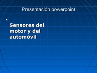 Presentación powerpoint


    Sensores del
    motor y del
    automóvil
 