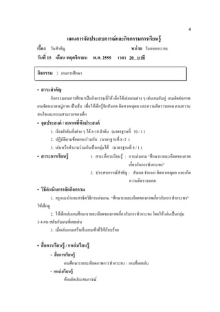 4
                         แผนการจัดประสบการณ์ และกิจกรรมการเรียนรู้
            วันสําคัญ                                    หน่ วย วันลอยกระทง
วัน 15 เดือน พฤศจิกายน พ.ศ. 2555                   เวลา 20 นาที

กิจกรรม : เกมการศึกษา

• สาระสํ าคัญ
       กิจกรรมเกมการศึกษาเปนกิจกรรมที่ให เด็กไดเลนเกมตาง ๆ เชนเกมจับคู เกมตัดตอภาพ
เกมจัดหมวดหมูภาพ เปนตน เพื่อใหเด็กรูจักสังเกต คิดหาเหตุผล และความคิดรวบยอด ตามความ
สนใจและความสามารถของเด็ก
• จุดประสงค์ /                       ระสงค์
      1. เรียงลําดับสิ่งตาง ๆ ได 6-10 ลําดับ (มาตรฐานที่ 10 / 1 )
      2. ปฏิบัติตามขอตกลงรวมกัน (มาตรฐานที่ 8 /2 )
      3. เลนหรือทํางานรวมกันเปนกลุมได (มาตรฐานที่ 8 / 1 )
• สาระการเรียนรู้                1. สาระที่ควรเรียนรู : การเลนเกม “ศึกษารายละเอียดของภาพ
                                                         เกี่ยวกับการทํากระทง”
                                 2. ประสบการณสําคัญ : สังเกต จําแนก คิดหาเหตุผล และเกิด
                                                         ความคิดรวบยอด
• วิธีดําเนินการจัดกิจกรรม
            1. ครูแนะนําและสาธิตวิธีการเลนเกม “ศึกษารายละเอียดของภาพเกี่ยวกับการทํากระทง”
ใหเด็กดู
       2. ใหเด็กเลนเกมศึกษารายละเอียดของภาพเกี่ยวกับการทํากระทง โดยให เลนเปนกลุม
3-4 คน สลับกับเกมที่เคยเลน
       3. เมื่อเลนเกมเสร็จเก็บเกมเขาที่ใหเรียบรอย

•                       / แหล่งเรียนรู้
            -
                     เกมศึกษารายละเอียดภาพการทํากระทง / เกมที่เคยเลน
            - แหล่ งเรี ยนรู้
                     หองจัดประสบการณ
 