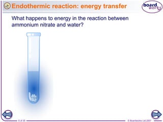 Endothermic reaction: energy transfer
What happens to energy in the reaction between
ammonium nitrate and water?




  6 of 35                                    © Boardworks Ltd 2007
 