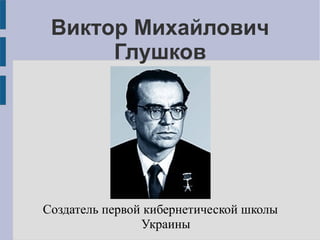 Виктор Михайлович
      Глушков




Создатель первой кибернетической школы
                Украины
 